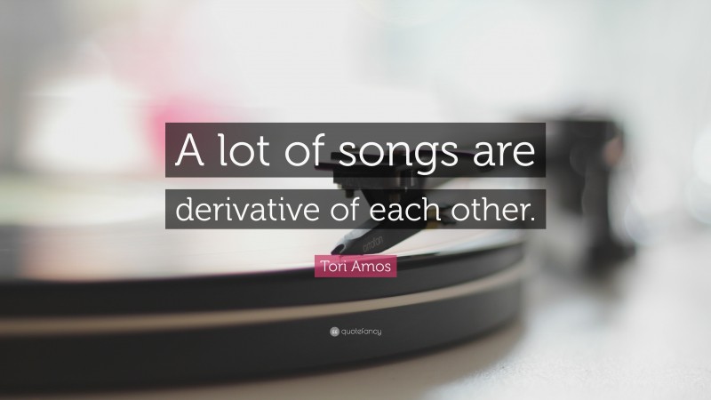 Tori Amos Quote: “A lot of songs are derivative of each other.”