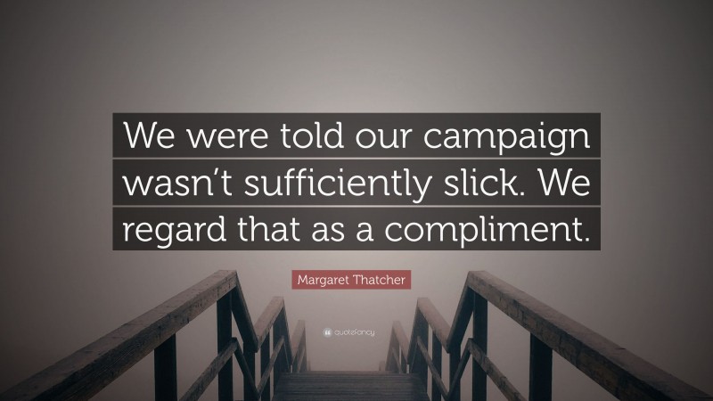 Margaret Thatcher Quote: “We were told our campaign wasn’t sufficiently slick. We regard that as a compliment.”