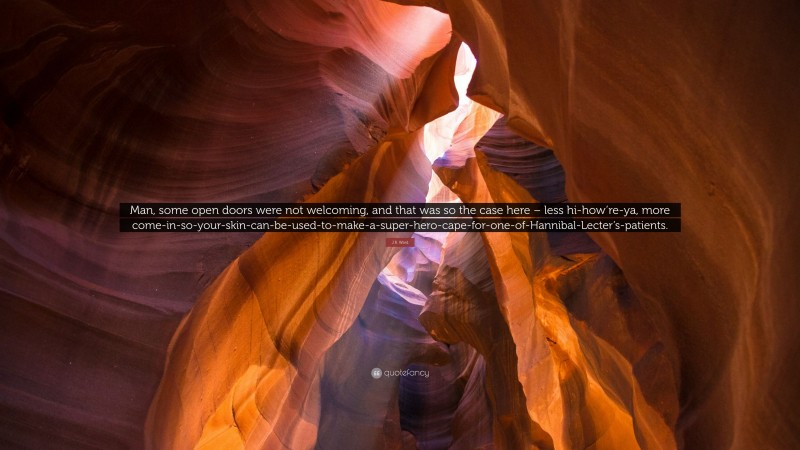 J.R. Ward Quote: “Man, some open doors were not welcoming, and that was so the case here – less hi-how’re-ya, more come-in-so-your-skin-can-be-used-to-make-a-super-hero-cape-for-one-of-Hannibal-Lecter’s-patients.”