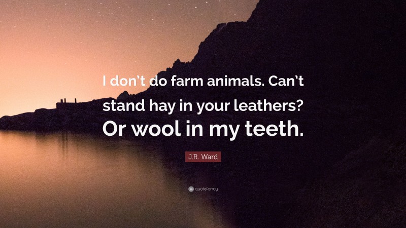 J.R. Ward Quote: “I don’t do farm animals. Can’t stand hay in your leathers? Or wool in my teeth.”