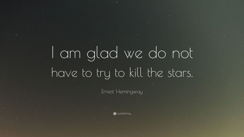 Ernest Hemingway Quote: “I am glad we do not have to try to kill the stars.”