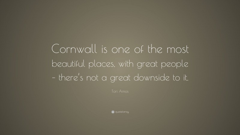 Tori Amos Quote: “Cornwall is one of the most beautiful places, with great people – there’s not a great downside to it.”