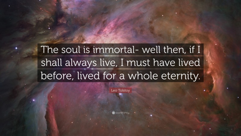 Leo Tolstoy Quote: “The soul is immortal- well then, if I shall always live, I must have lived before, lived for a whole eternity.”