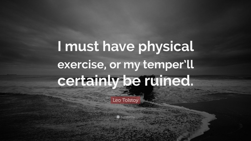 Leo Tolstoy Quote: “I must have physical exercise, or my temper’ll certainly be ruined.”