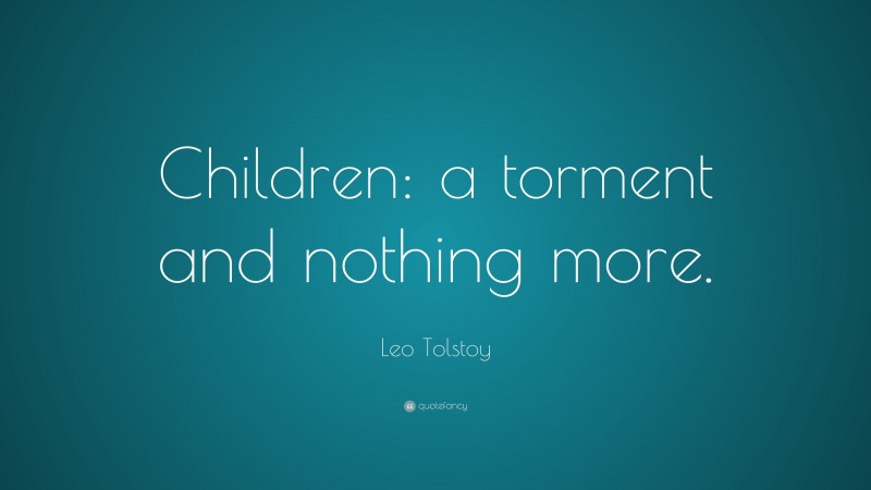 Leo Tolstoy Quote: “Children: a torment and nothing more.”