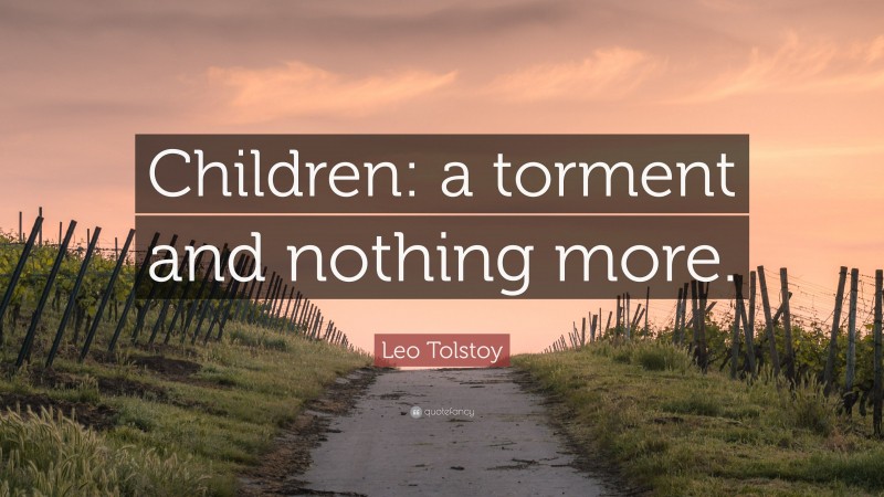 Leo Tolstoy Quote: “Children: a torment and nothing more.”