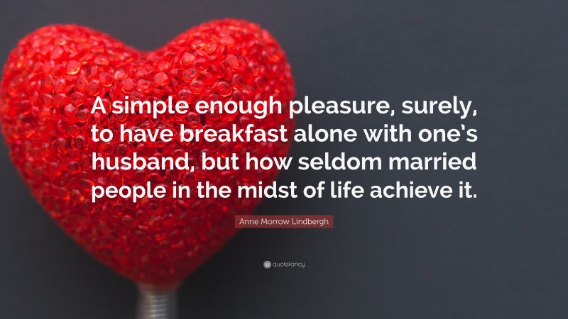 Anne Morrow Lindbergh Quote: “A simple enough pleasure, surely, to have breakfast alone with one’s husband, but how seldom married people in the midst of life achieve it.”