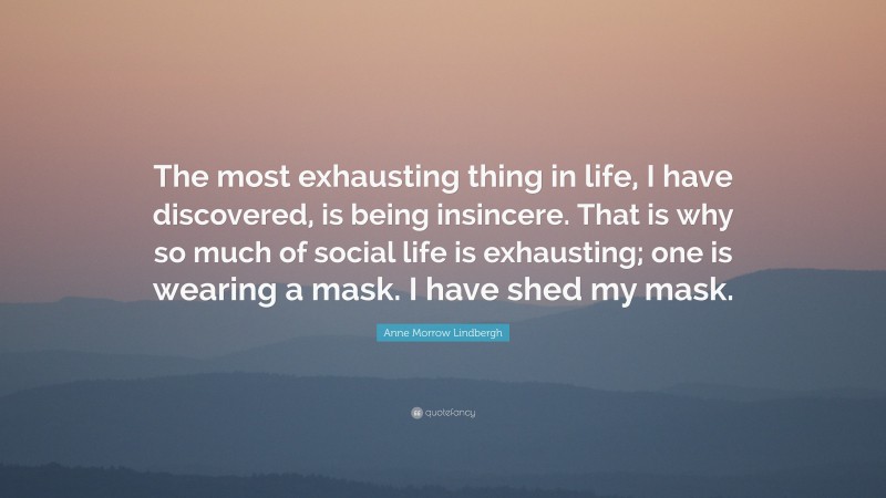 Anne Morrow Lindbergh Quote: “The most exhausting thing in life, I have discovered, is being insincere. That is why so much of social life is exhausting; one is wearing a mask. I have shed my mask.”