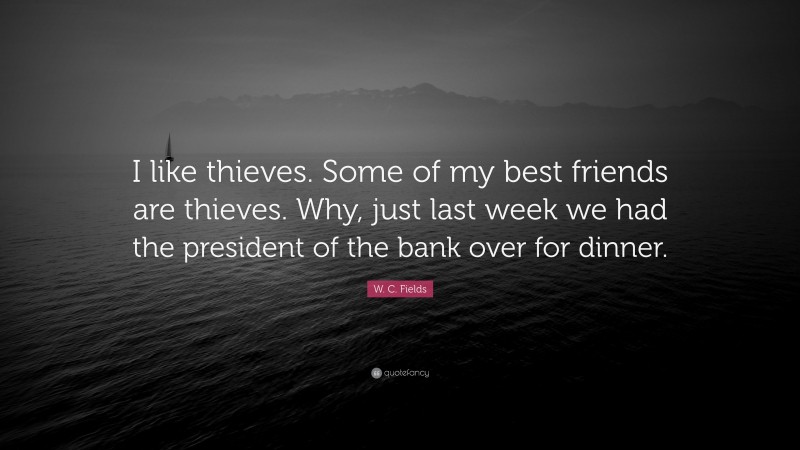 W. C. Fields Quote: “I like thieves. Some of my best friends are thieves. Why, just last week we had the president of the bank over for dinner.”