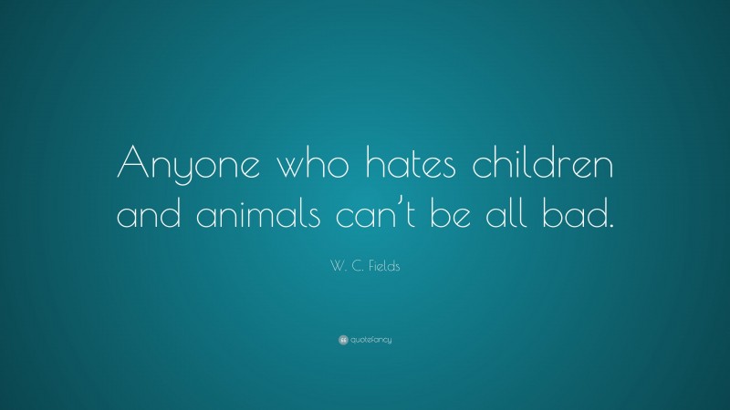 W. C. Fields Quote: “Anyone who hates children and animals can’t be all bad.”