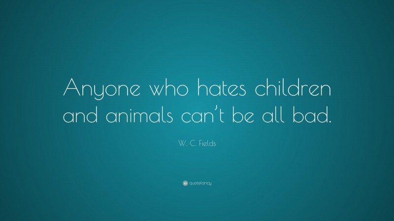 W. C. Fields Quote: “Anyone who hates children and animals can’t be all bad.”