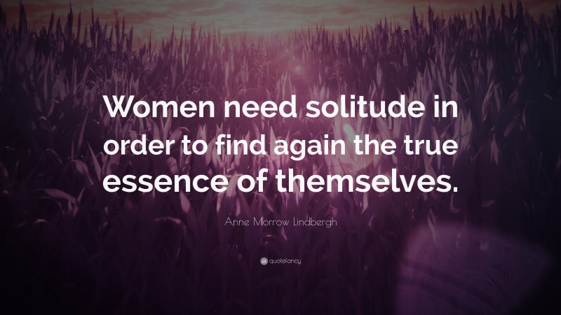 Anne Morrow Lindbergh Quote: “Women need solitude in order to find again the true essence of themselves.”