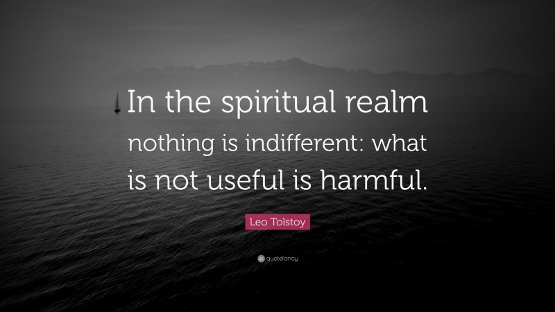 Leo Tolstoy Quote: “In the spiritual realm nothing is indifferent: what is not useful is harmful.”