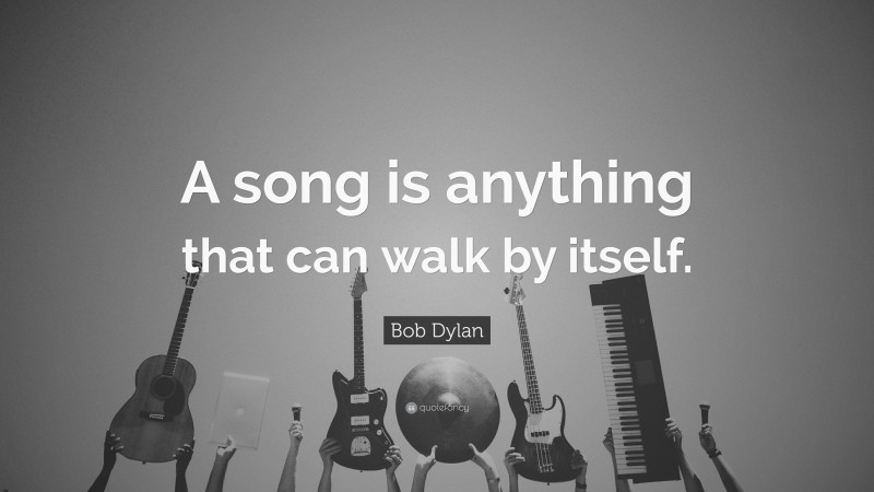 Bob Dylan Quote: “A song is anything that can walk by itself.”