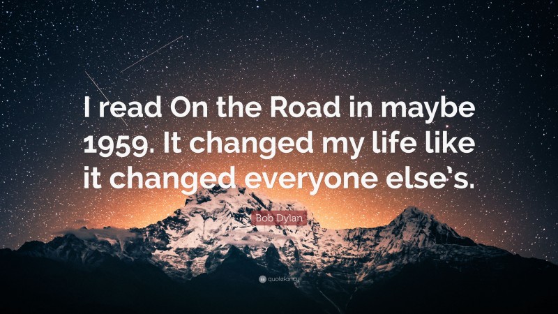 Bob Dylan Quote: “I read On the Road in maybe 1959. It changed my life like it changed everyone else’s.”