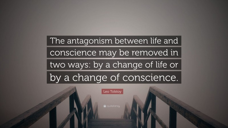 Leo Tolstoy Quote: “The antagonism between life and conscience may be removed in two ways: by a change of life or by a change of conscience.”