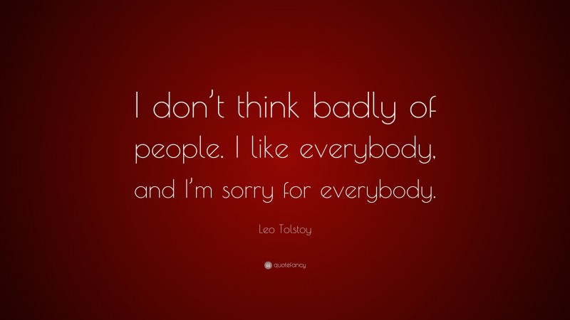Leo Tolstoy Quote: “I don’t think badly of people. I like everybody, and I’m sorry for everybody.”
