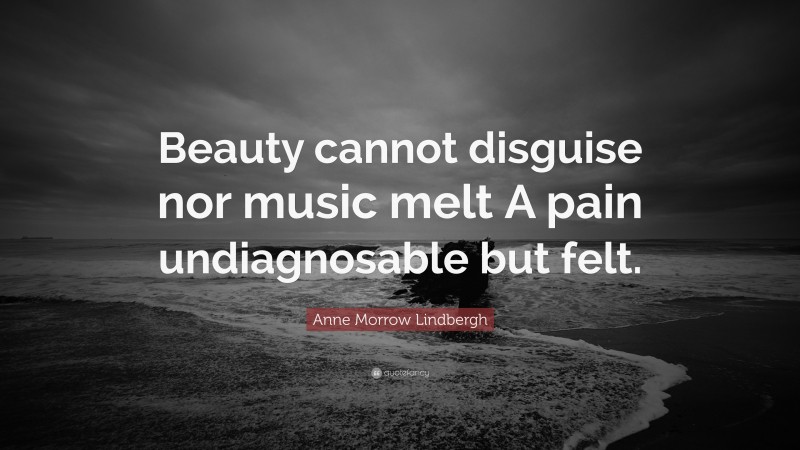Anne Morrow Lindbergh Quote: “Beauty cannot disguise nor music melt A pain undiagnosable but felt.”