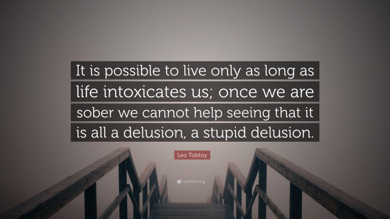 Leo Tolstoy Quote: “It is possible to live only as long as life intoxicates us; once we are sober we cannot help seeing that it is all a delusion, a stupid delusion.”