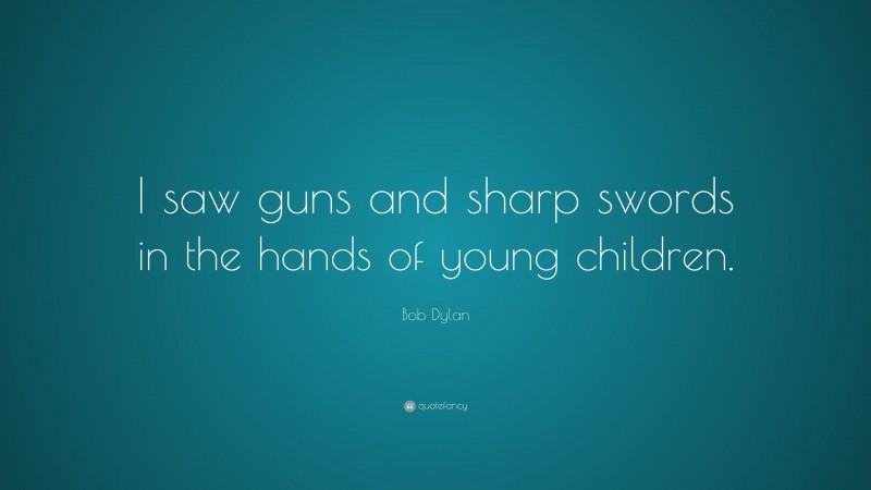 Bob Dylan Quote: “I saw guns and sharp swords in the hands of young children.”