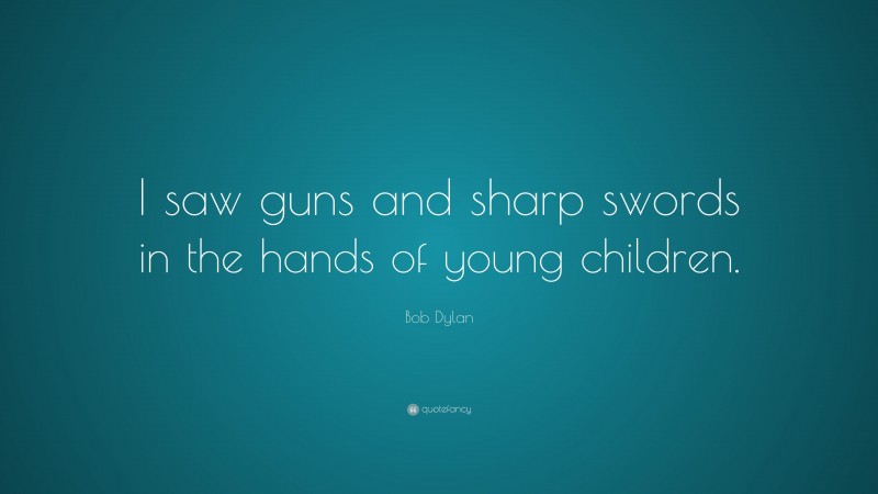 Bob Dylan Quote: “I saw guns and sharp swords in the hands of young children.”