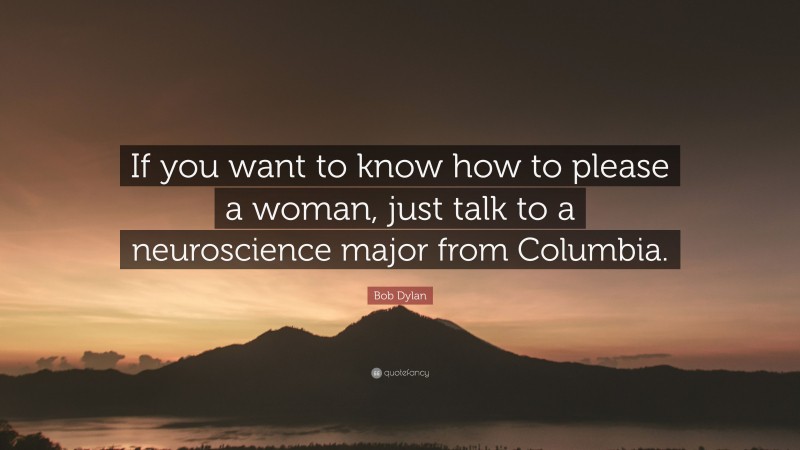 Bob Dylan Quote: “If you want to know how to please a woman, just talk to a neuroscience major from Columbia.”