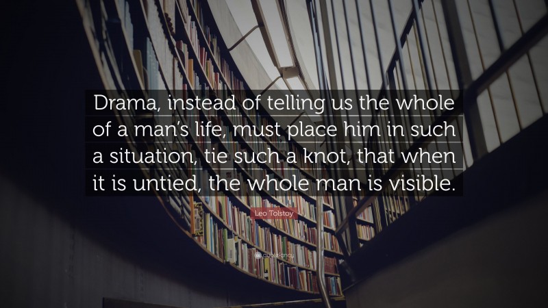 Leo Tolstoy Quote: “Drama, instead of telling us the whole of a man’s life, must place him in such a situation, tie such a knot, that when it is untied, the whole man is visible.”