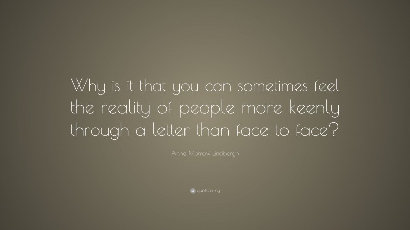 Anne Morrow Lindbergh Quote: “Why is it that you can sometimes feel the reality of people more keenly through a letter than face to face?”