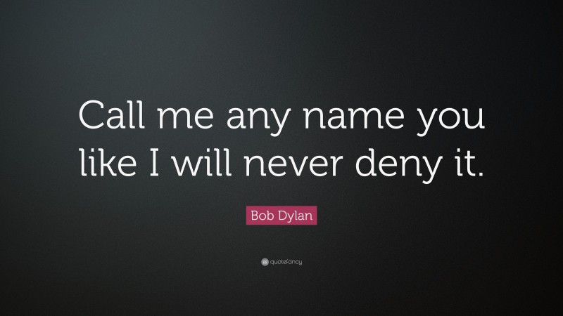 Bob Dylan Quote: “Call me any name you like I will never deny it.”