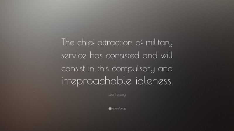 Leo Tolstoy Quote: “The chief attraction of military service has consisted and will consist in this compulsory and irreproachable idleness.”