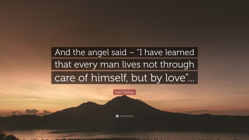 Leo Tolstoy Quote: “And the angel said – “I have learned that every man lives not through care of himself, but by love”...”