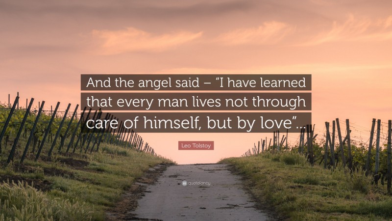 Leo Tolstoy Quote: “And the angel said – “I have learned that every man lives not through care of himself, but by love”...”