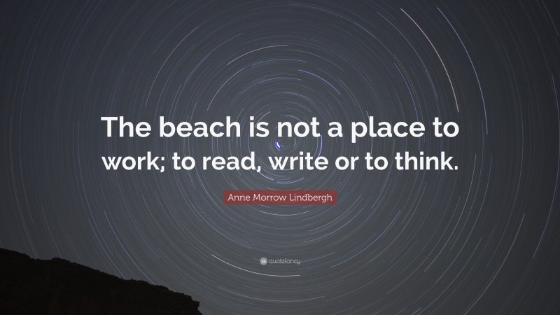 Anne Morrow Lindbergh Quote: “The beach is not a place to work; to read, write or to think.”