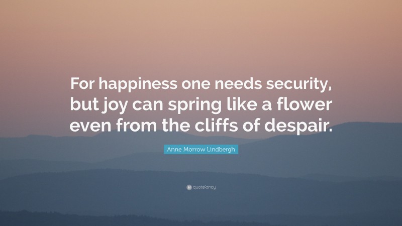 Anne Morrow Lindbergh Quote: “For happiness one needs security, but joy can spring like a flower even from the cliffs of despair.”