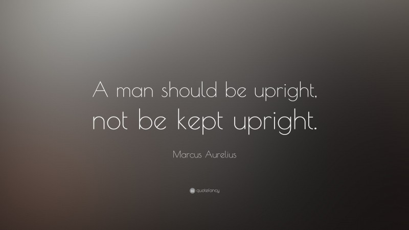 Marcus Aurelius Quote: “A man should be upright, not be kept upright.”