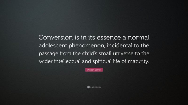 William James Quote: “Conversion is in its essence a normal adolescent phenomenon, incidental to the passage from the child’s small universe to the wider intellectual and spiritual life of maturity.”