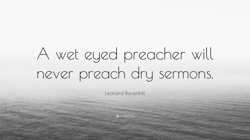 Leonard Ravenhill Quote: “A wet eyed preacher will never preach dry sermons.”