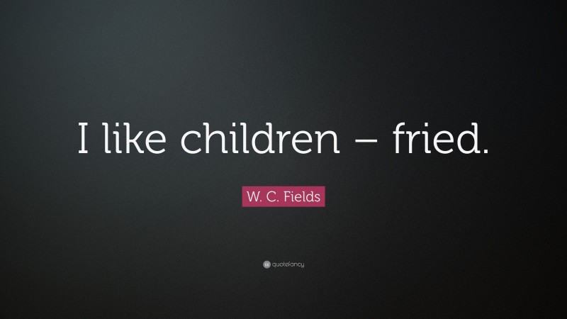 W. C. Fields Quote: “I like children – fried.”