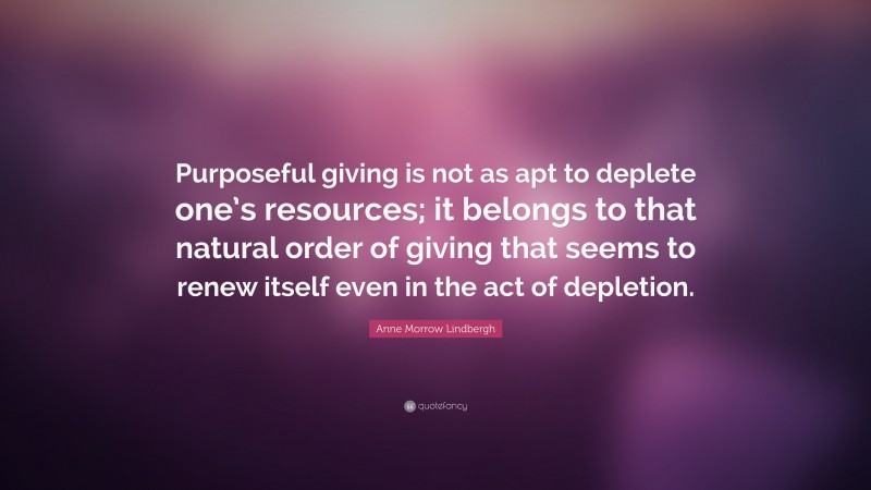 Anne Morrow Lindbergh Quote: “Purposeful giving is not as apt to deplete one’s resources; it belongs to that natural order of giving that seems to renew itself even in the act of depletion.”