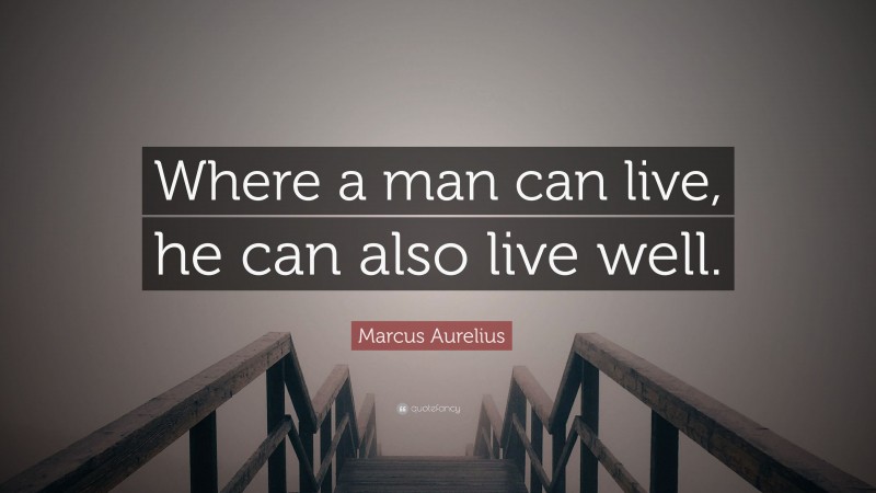 Marcus Aurelius Quote: “Where a man can live, he can also live well.”