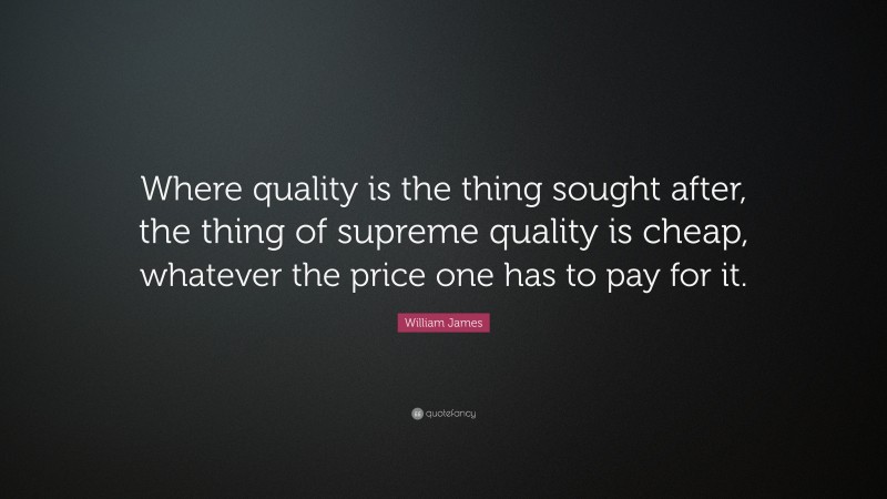 William James Quote: “Where quality is the thing sought after, the thing of supreme quality is cheap, whatever the price one has to pay for it.”