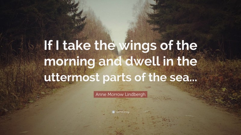 Anne Morrow Lindbergh Quote: “If I take the wings of the morning and dwell in the uttermost parts of the sea...”