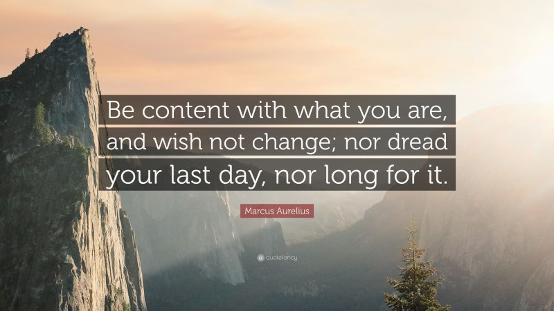 Marcus Aurelius Quote: “Be content with what you are, and wish not change; nor dread your last day, nor long for it.”