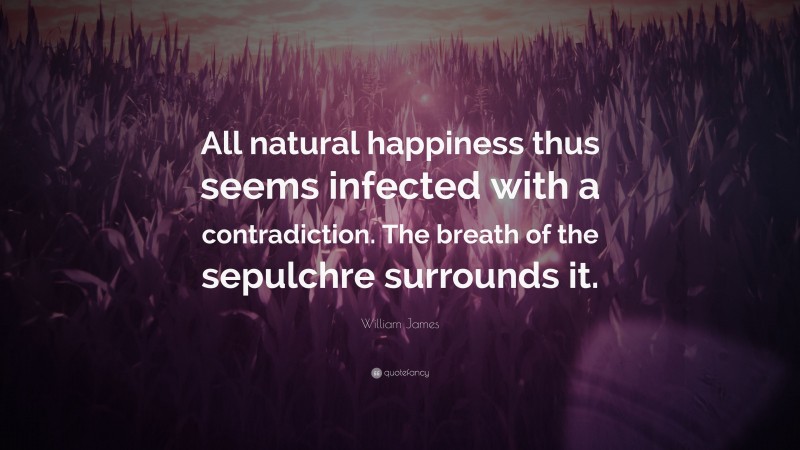 William James Quote: “All natural happiness thus seems infected with a contradiction. The breath of the sepulchre surrounds it.”