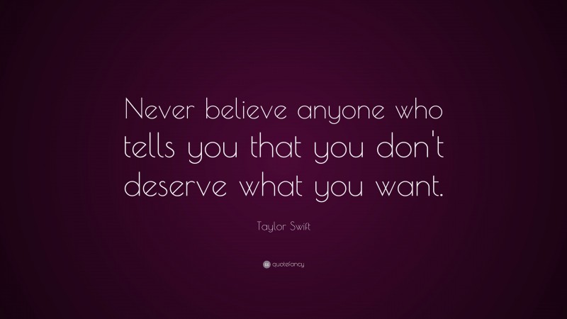 Taylor Swift Quote: “Never believe anyone who tells you that you don't deserve what you want.”