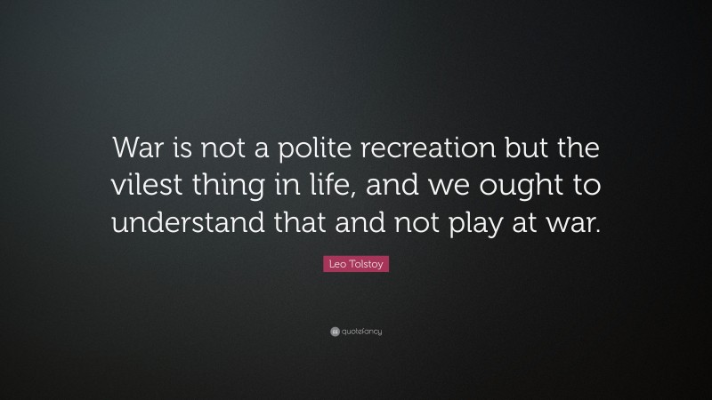 Leo Tolstoy Quote: “War is not a polite recreation but the vilest thing in life, and we ought to understand that and not play at war.”