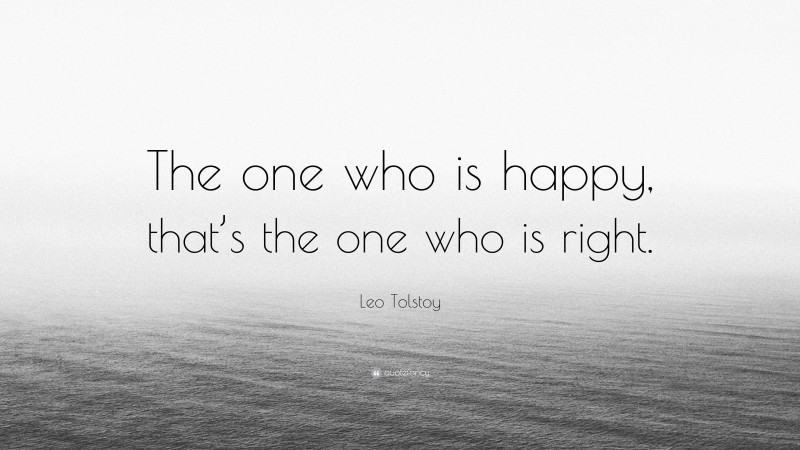 Leo Tolstoy Quote: “The one who is happy, that’s the one who is right.”