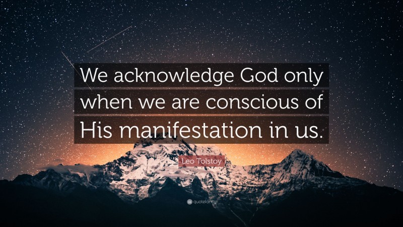 Leo Tolstoy Quote: “We acknowledge God only when we are conscious of His manifestation in us.”