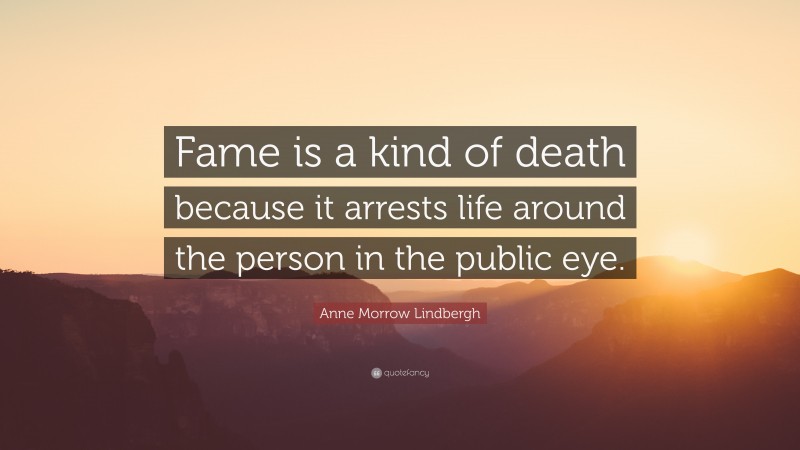 Anne Morrow Lindbergh Quote: “Fame is a kind of death because it arrests life around the person in the public eye.”