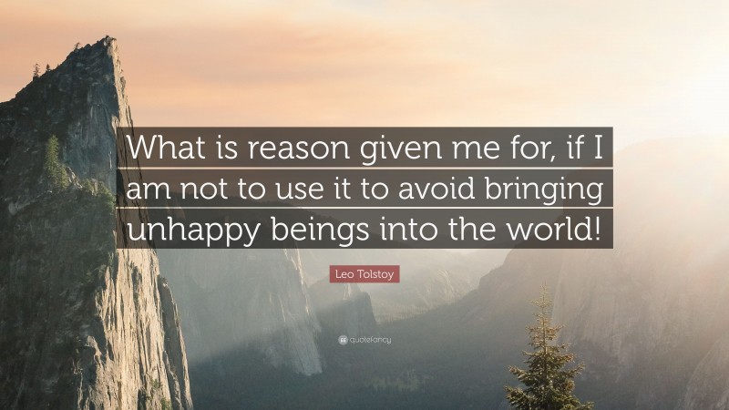 Leo Tolstoy Quote: “What is reason given me for, if I am not to use it to avoid bringing unhappy beings into the world!”